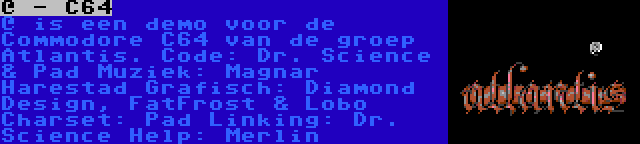 @ - C64 | @ is een demo voor de Commodore C64 van de groep Atlantis.
Code: Dr. Science & Pad
Muziek: Magnar Harestad
Grafisch: Diamond Design, FatFrost & Lobo
Charset: Pad
Linking: Dr. Science
Help: Merlin