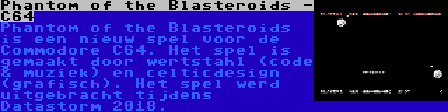 Phantom of the Blasteroids - C64 | Phantom of the Blasteroids is een nieuw spel voor de Commodore C64. Het spel is gemaakt door wertstahl (code & muziek) en celticdesign (grafisch). Het spel werd uitgebracht tijdens Datastorm 2018.