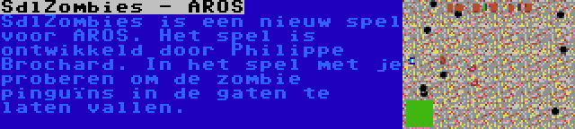 SdlZombies - AROS | SdlZombies is een nieuw spel voor AROS. Het spel is ontwikkeld door Philippe Brochard. In het spel met je proberen om de zombie pinguïns in de gaten te laten vallen.