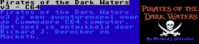 Pirates of the Dark Waters v3 - C64 | Pirates of the Dark Waters v3 is een avonturenspel voor de Commodore C64 computer. Het spel is ontwikkeld door Richard J. Derocher en Macbeth.