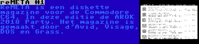 reMETA #1 | ReMETA is een diskette magazine voor de Commodore C64. In deze editie de AROK 2018 Party. Het magazine is gemaakt door d'Avid, Visage, DOS en Grass.