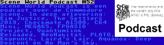 Scene World Podcast #52 | Scene World Podcast is een podcast over de Commodore scene. In deze aflevering: Kim Justice, The Settlers 2019, Checkmate A1500, C64 Mini, MEGA65, FPGASID Project, Quantumlink Reloaded, NeoHabitat, PLATO, Keypunch, Laird's Lair, Aquanox: Deep Descent en No Man's Sky.