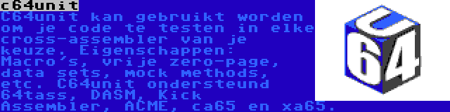 c64unit | C64unit kan gebruikt worden om je code te testen in elke cross-assembler van je keuze. Eigenschappen: Macro's, vrije zero-page, data sets, mock methods, etc. C64unit ondersteund 64tass, DASM, Kick Assembler, ACME, ca65 en xa65.