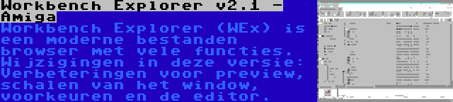 Workbench Explorer v2.1 - Amiga | Workbench Explorer (WEx) is een moderne bestanden browser met vele functies. Wijzigingen in deze versie: Verbeteringen voor preview, schalen van het window, voorkeuren en de editor.