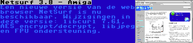 Netsurf 3.8 - Amiga | Een nieuwe versie van de web browser NetSurf is nu beschikbaar. Wijzigingen in deze versie: libcurl 7.61, AES encrypt/decrypt, libjpeg en FPU ondersteuning.