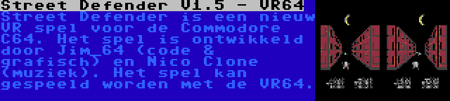 Street Defender V1.5 - VR64 | Street Defender is een nieuw VR spel voor de Commodore C64. Het spel is ontwikkeld door Jim_64 (code & grafisch) en Nico Clone (muziek). Het spel kan gespeeld worden met de VR64.