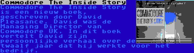 Commodore The Inside Story | Commodore The Inside Story is een nieuw boek, geschreven door David Pleasance. David was de Managing Director van Commodore UK. In dit boek vertelt David zijn persoonlijke verhaal over de twaalf jaar dat hij werkte voor het bedrijf.