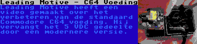 Leading Motive - C64 Voeding | Leading Motive heeft een video gemaakt over het verbeteren van de standaard Commodore C64 voeding. Hij vervangt het 5 VDC gedeelte door een modernere versie.