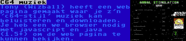 C64 muziek | Tony (Wizball) heeft een web pagina gemaakt waar je z'n 'c64-stijl' muziek kan beluisteren en downloaden. Je heb een we browser nodig met javascript en java (1.5+) om de web pagina te kunnen bekijken.