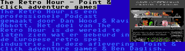 The Retro Hour - Point & click adventure games | The Retro Hour is een professionele Podcast gemaakt door Dan Wood & Ravi Abbott. Het doel van The Retro Hour is de wereld te laten zien wat er gebeurd in de Europese retro spel industrie. In deze aflevering: Point & click adventure games & Ben Daglish.