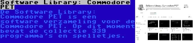 Software Library: Commodore PET | De Software Library: Commodore PET is een software verzameling voor de Commodore PET. Op dit moment bevat de collectie 339 programma's en spelletjes.