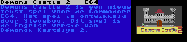 Demons Castle 2 - C64 | Demons Castle 2 is een nieuw tekst spel voor de Commodore C64. Het spel is ontwikkeld door Steveboy. Dit spel is de Engelse versie van Démonok Kastélya 2.