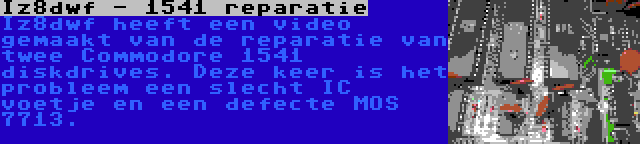 Iz8dwf - 1541 reparatie | Iz8dwf heeft een video gemaakt van de reparatie van twee Commodore 1541 diskdrives. Deze keer is het probleem een slecht IC voetje en een defecte MOS 7713.