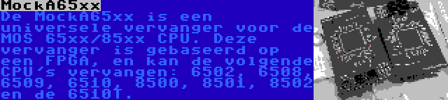 MockA65xx | De MockA65xx is een universele vervanger voor de MOS 65xx/85xx CPU. Deze vervanger is gebaseerd op een FPGA, en kan de volgende CPU's vervangen: 6502, 6508, 6509, 6510, 8500, 8501, 8502 en de 6510T.