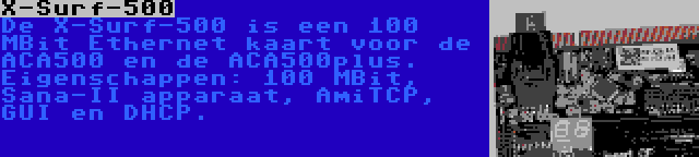 X-Surf-500 | De X-Surf-500 is een 100 MBit Ethernet kaart voor de ACA500 en de ACA500plus. Eigenschappen: 100 MBit, Sana-II apparaat, AmiTCP, GUI en DHCP.