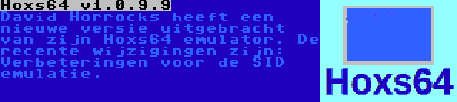 Hoxs64 v1.0.9.9 | David Horrocks heeft een nieuwe versie uitgebracht van zijn Hoxs64 emulator. De recente wijzigingen zijn: Verbeteringen voor de SID emulatie.