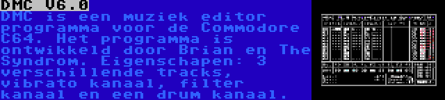 DMC V6.0 | DMC is een muziek editor programma voor de Commodore C64. Het programma is ontwikkeld door Brian en The Syndrom. Eigenschapen: 3 verschillende tracks, vibrato kanaal, filter kanaal en een drum kanaal.