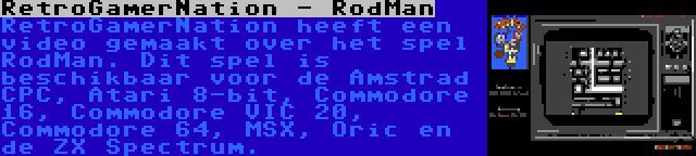 RetroGamerNation - RodMan | RetroGamerNation heeft een video gemaakt over het spel RodMan. Dit spel is beschikbaar voor de Amstrad CPC, Atari 8-bit, Commodore 16, Commodore VIC 20, Commodore 64, MSX, Oric en de ZX Spectrum.