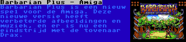 Barbarian Plus - Amiga | Barbarian Plus is een nieuw spel voor de Amiga. Deze nieuwe versie heeft verbeterde afbeeldingen en muziek, en er is nu een eindstrijd met de tovenaar Drax.
