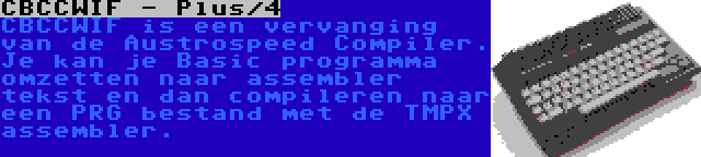 CBCCWIF - Plus/4 | CBCCWIF is een vervanging van de Austrospeed Compiler. Je kan je Basic programma omzetten naar assembler tekst en dan compileren naar een PRG bestand met de TMPX assembler.