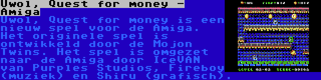 Uwol, Quest for money - Amiga | Uwol, Quest for money is een nieuw spel voor de Amiga. Het originele spel is ontwikkeld door de Mojon Twins. Het spel is omgezet naar de Amiga door IceVAN van Purples Studios, Fireboy (muziek) en Shiru (grafisch).