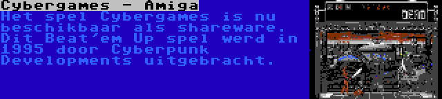 Cybergames - Amiga | Het spel Cybergames is nu beschikbaar als shareware. Dit Beat'em Up spel werd in 1995 door Cyberpunk Developments uitgebracht.