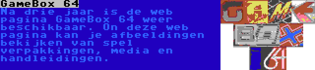 GameBox 64 | Na drie jaar is de web pagina GameBox 64 weer beschikbaar. On deze web pagina kan je afbeeldingen bekijken van spel verpakkingen, media en handleidingen.