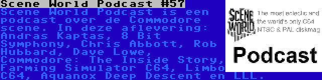 Scene World Podcast #57 | Scene World Podcast is een podcast over de Commodore scene. In deze aflevering: Andras Kaptas, 8 Bit Symphony, Chris Abbott, Rob Hubbard, Dave Lowe, Commodore: The Inside Story, Farming Simulator C64, Limbo C64, Aquanox Deep Descent en LLL.