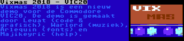 Vixmas 2018 - VIC20 | Vixmas 2018 is een nieuw demo voor de Commodore VIC20. De demo is gemaakt door Leuat (code & grafisch), Warlord (muziek), Arlequin (fonts) en Majikeyric (help).