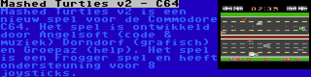 Mashed Turtles v2 - C64 | Mashed Turtles v2 is een nieuw spel voor de Commodore C64. Het spel is ontwikkeld door Angelsoft (code & muziek) Dorndorf (grafisch) en Groepaz (help). Het spel is een Frogger spel en heeft ondersteuning voor 8 joysticks.