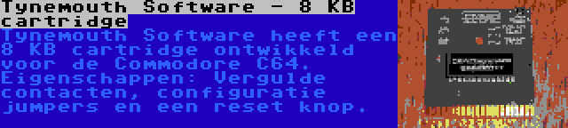 Tynemouth Software - 8 KB cartridge | Tynemouth Software heeft een 8 KB cartridge ontwikkeld voor de Commodore C64. Eigenschappen: Vergulde contacten, configuratie jumpers en een reset knop.