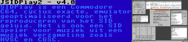 JSIDPlay2 - v4.0 | SIDPlay is een Commodore C64, cyclus exacte, emulator geoptimaliseerd voor het reproduceren van het SID geluid. Het is ook een SID speler voor muziek uit een muziek verzameling zoals HVSC en CGSC.