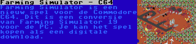 Farming Simulator - C64 | Farming Simulator is een nieuw spel voor de Commodore C64. Dit is een conversie van Farming Simulator 19 voor de PC. Je kan het spel kopen als een digitale download.