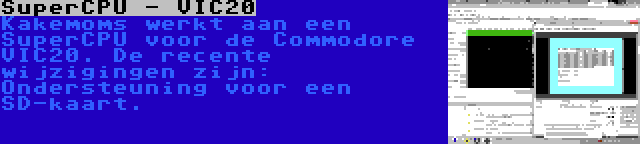 SuperCPU - VIC20 | Kakemoms werkt aan een SuperCPU voor de Commodore VIC20. De recente wijzigingen zijn: Ondersteuning voor een SD-kaart.