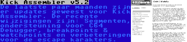 Kick Assembler v5.2 | De laatste paar maanden zijn er updates geweest voor Kick Assembler. De recente wijzigingen zijn: Segmenten, ondersteuning voor C64 Debugger, breakpoints & watchpoints en verbeteringen voor de escape karakters.