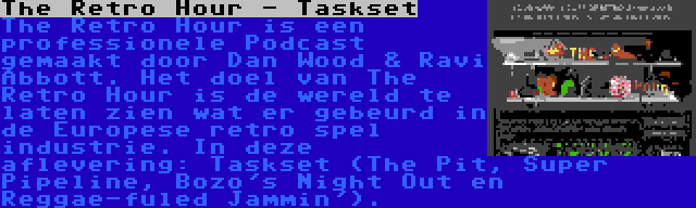 The Retro Hour - Taskset | The Retro Hour is een professionele Podcast gemaakt door Dan Wood & Ravi Abbott. Het doel van The Retro Hour is de wereld te laten zien wat er gebeurd in de Europese retro spel industrie. In deze aflevering: Taskset (The Pit, Super Pipeline, Bozo's Night Out en Reggae-fuled Jammin').