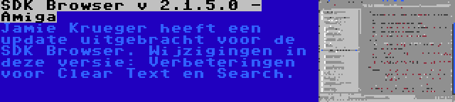 SDK Browser v 2.1.5.0 - Amiga | Jamie Krueger heeft een update uitgebracht voor de SDK Browser. Wijzigingen in deze versie: Verbeteringen voor Clear Text en Search.