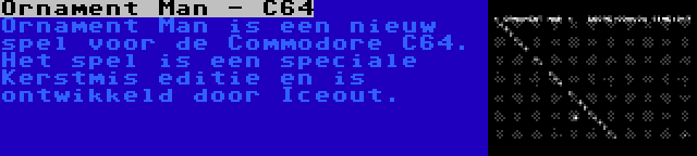 Ornament Man - C64 | Ornament Man is een nieuw spel voor de Commodore C64. Het spel is een speciale Kerstmis editie en is ontwikkeld door Iceout.