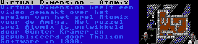 Virtual Dimension - Atomix | Virtual Dimension heeft een video gemaakt over het spelen van het spel Atomix voor de Amiga. Het puzzel spel Atomix is ontwikkeld door Günter Krämer en gepubliceerd door Thalion Software in 1990.