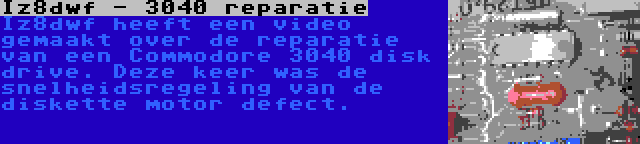 Iz8dwf - 3040 reparatie | Iz8dwf heeft een video gemaakt over de reparatie van een Commodore 3040 disk drive. Deze keer was de snelheidsregeling van de diskette motor defect.