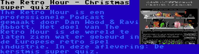 The Retro Hour - Christmas super quiz | The Retro Hour is een professionele Podcast gemaakt door Dan Wood & Ravi Abbott. Het doel van The Retro Hour is de wereld te laten zien wat er gebeurd in de Europese retro spel industrie. In deze aflevering: De kerstmis super quiz.