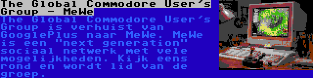 The Global Commodore User's Group - MeWe | The Global Commodore User's Group is verhuist van GooglePlus naar MeWe. MeWe is een next generation sociaal netwerk met vele mogelijkheden. Kijk eens rond en wordt lid van de groep.