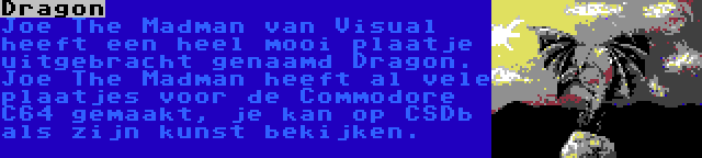 Dragon | Joe The Madman van Visual heeft een heel mooi plaatje uitgebracht genaamd Dragon. Joe The Madman heeft al vele plaatjes voor de Commodore C64 gemaakt, je kan op CSDb als zijn kunst bekijken. 