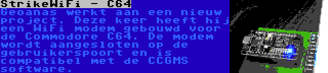 StrikeWiFi - C64 | Geoanas werkt aan een nieuw project. Deze keer heeft hij een WiFi modem gebouwd voor de Commodore C64. De modem wordt aangesloten op de gebruikerspoort en is compatibel met de CCGMS software.