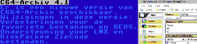 C64-Archiv 4.1 | Er is een nieuwe versie van C664-Archiv beschikbaar. Wijzigingen in deze versie: Verbeteringen voor de favoriete bestanden en GEOS. Ondersteuning voor LNX en DiskPacked ZipCode bestanden.