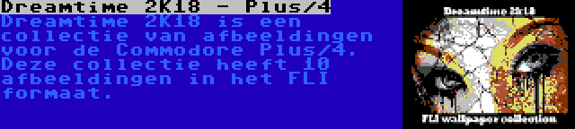 Dreamtime 2K18 - Plus/4 | Dreamtime 2K18 is een collectie van afbeeldingen voor de Commodore Plus/4. Deze collectie heeft 10 afbeeldingen in het FLI formaat.