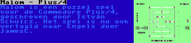 Malom - Plus/4 | Malom is een puzzel spel voor de Commodore Plus/4, geschreven door István Schulcz. Het spel is nu ook vertaald naar Engels door JamesC.