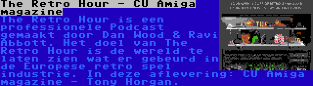 The Retro Hour - CU Amiga magazine | The Retro Hour is een professionele Podcast gemaakt door Dan Wood & Ravi Abbott. Het doel van The Retro Hour is de wereld te laten zien wat er gebeurd in de Europese retro spel industrie. In deze aflevering: CU Amiga magazine - Tony Horgan.