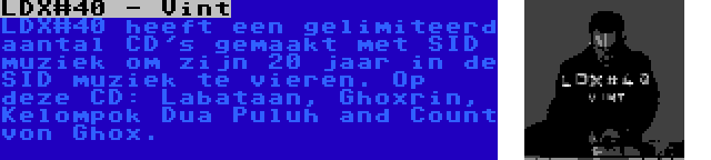 LDX#40 - Vint | LDX#40 heeft een gelimiteerd aantal CD's gemaakt met SID muziek om zijn 20 jaar in de SID muziek te vieren. Op deze CD: Labataan, Ghoxrin, Kelompok Dua Puluh and Count von Ghox.