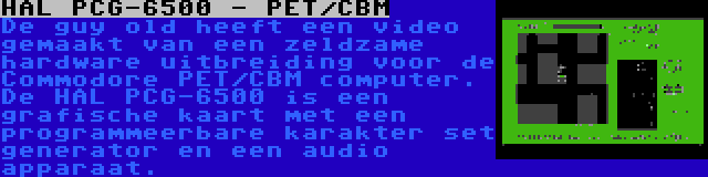 HAL PCG-6500 - PET/CBM | De guy old heeft een video gemaakt van een zeldzame hardware uitbreiding voor de Commodore PET/CBM computer. De HAL PCG-6500 is een grafische kaart met een programmeerbare karakter set generator en een audio apparaat.